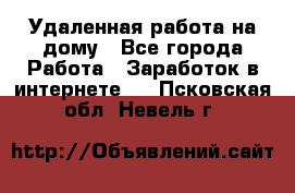 Удаленная работа на дому - Все города Работа » Заработок в интернете   . Псковская обл.,Невель г.